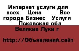 Интернет услуги для всех! › Цена ­ 300 - Все города Бизнес » Услуги   . Псковская обл.,Великие Луки г.